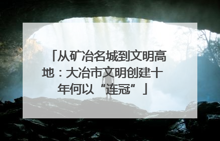 从矿冶名城到文明高地：大冶市文明创建十年何以“连冠”