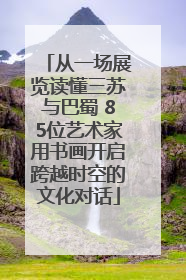 从一场展览读懂三苏与巴蜀 85位艺术家用书画开启跨越时空的文化对话