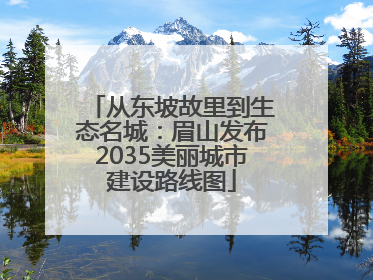 从东坡故里到生态名城：眉山发布2035美丽城市建设路线图