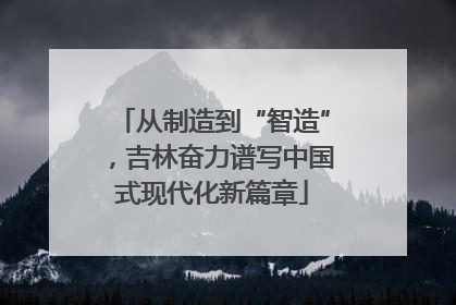 从制造到“智造”，吉林奋力谱写中国式现代化新篇章