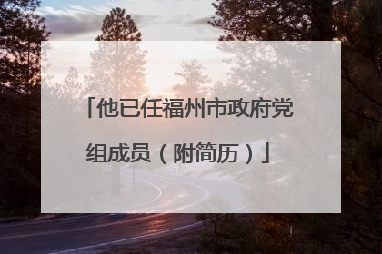 他已任福州市政府党组成员（附简历）