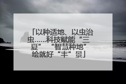 以种适地、以虫治虫……科技赋能“三夏” “智慧种地”绘就好“丰”景