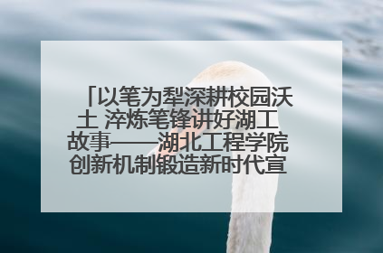 以笔为犁深耕校园沃土 淬炼笔锋讲好湖工故事——湖北工程学院创新机制锻造新时代宣传“轻骑兵”