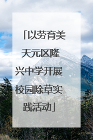 以劳育美 天元区隆兴中学开展校园除草实践活动