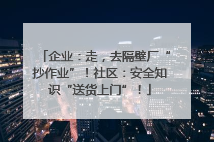 企业：走，去隔壁厂“抄作业”！社区：安全知识“送货上门”！