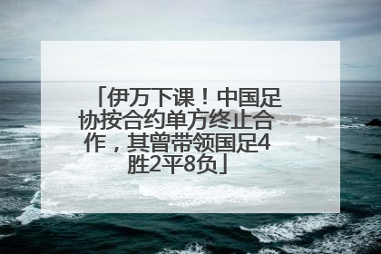 伊万下课！中国足协按合约单方终止合作，其曾带领国足4胜2平8负