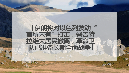 伊朗将对以色列发动“前所未有”打击，警告特拉维夫居民撤离，革命卫队已准备长期全面战争