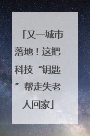 又一城市落地！这把科技“钥匙”帮走失老人回家