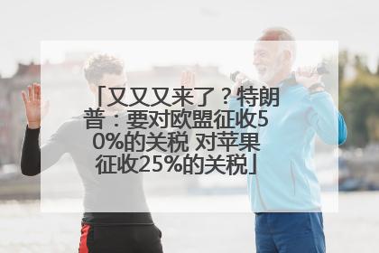又又又来了？特朗普：要对欧盟征收50%的关税 对苹果征收25%的关税