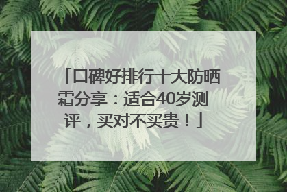 口碑好排行十大防晒霜分享：适合40岁测评，买对不买贵！