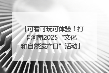可看可玩可体验！打卡河南2025“文化和自然遗产日”活动