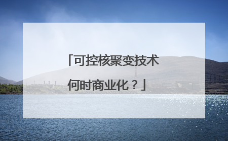 可控核聚变技术何时商业化？