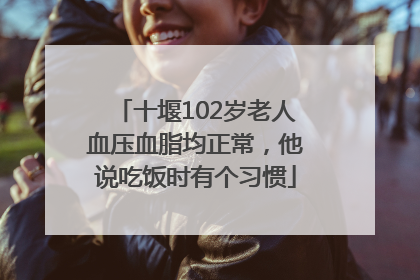 十堰102岁老人血压血脂均正常，他说吃饭时有个习惯