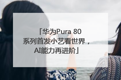 华为Pura 80系列首发小艺看世界，AI能力再进阶