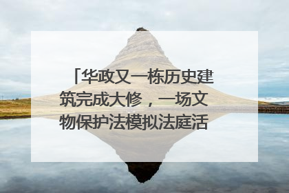 华政又一栋历史建筑完成大修，一场文物保护法模拟法庭活动在此举行