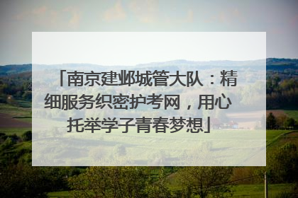 南京建邺城管大队：精细服务织密护考网，用心托举学子青春梦想