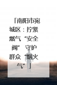 南阳市宛城区：拧紧燃气“安全阀” 守护群众“烟火气”