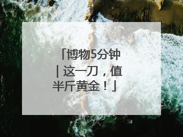 博物5分钟｜这一刀，值半斤黄金！