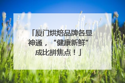 厦门烘焙品牌各显神通，“健康新鲜”成比拼焦点！