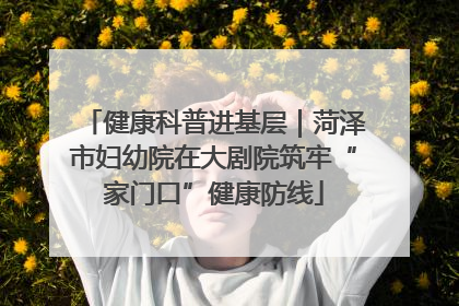 健康科普进基层｜菏泽市妇幼院在大剧院筑牢“家门口”健康防线