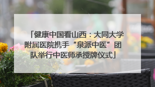 健康中国看山西：大同大学附属医院携手“泉派中医”团队举行中医师承授牌仪式