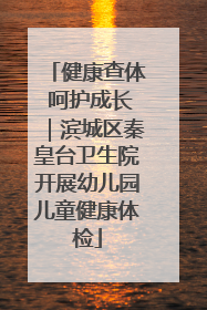健康查体 呵护成长｜滨城区秦皇台卫生院开展幼儿园儿童健康体检