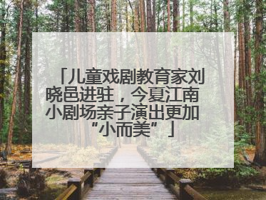 儿童戏剧教育家刘晓邑进驻，今夏江南小剧场亲子演出更加“小而美”