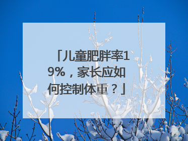 儿童肥胖率19%，家长应如何控制体重？