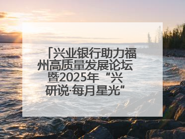 兴业银行助力福州高质量发展论坛暨2025年“兴研说·每月星光”活动举办