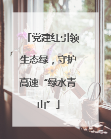 党建红引领生态绿，守护高速“绿水青山”
