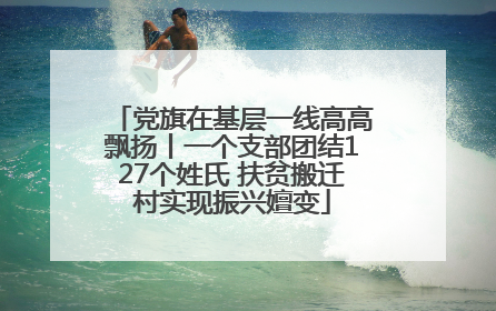 党旗在基层一线高高飘扬丨一个支部团结127个姓氏 扶贫搬迁村实现振兴嬗变