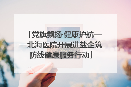 党旗飘扬·健康护航——北海医院开展进盐企筑防线健康服务行动