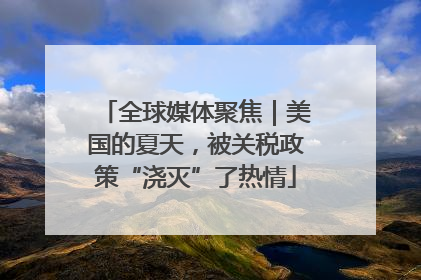 全球媒体聚焦｜美国的夏天，被关税政策“浇灭”了热情