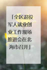 全区退役军人就业创业工作现场推进会在北海市召开