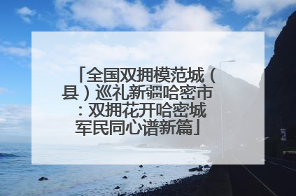 全国双拥模范城（县）巡礼新疆哈密市：双拥花开哈密城 军民同心谱新篇