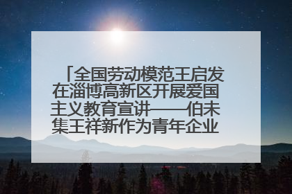 全国劳动模范王启发在淄博高新区开展爱国主义教育宣讲——伯未集王祥新作为青年企业家代表作主题演讲