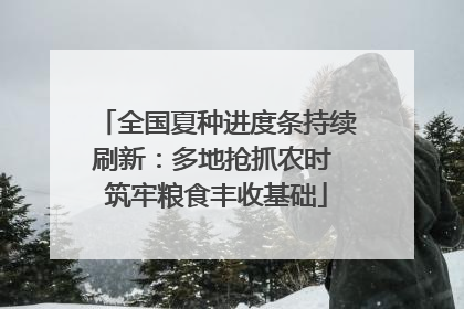 全国夏种进度条持续刷新：多地抢抓农时 筑牢粮食丰收基础