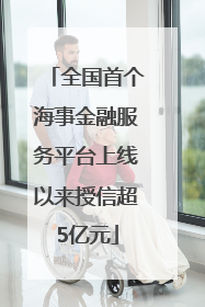 全国首个海事金融服务平台上线以来授信超5亿元