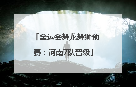 全运会舞龙舞狮预赛：河南7队晋级