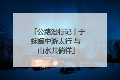 公路漫行记丨于蜿蜒中游太行 与山水共徜徉