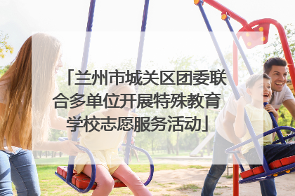 兰州市城关区团委联合多单位开展特殊教育学校志愿服务活动