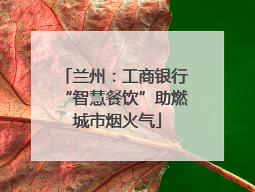 兰州：工商银行“智慧餐饮”助燃城市烟火气