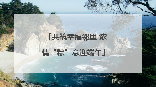 共筑幸福邻里 浓情“粽”意迎端午
