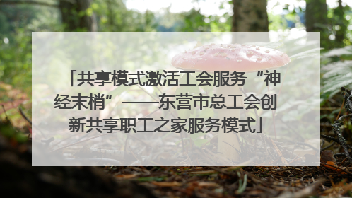 共享模式激活工会服务“神经末梢”——东营市总工会创新共享职工之家服务模式