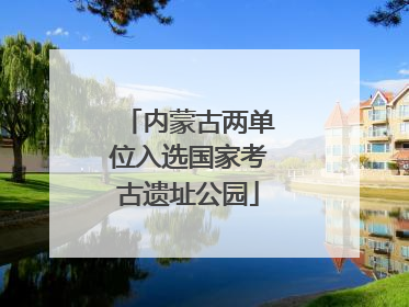 内蒙古两单位入选国家考古遗址公园