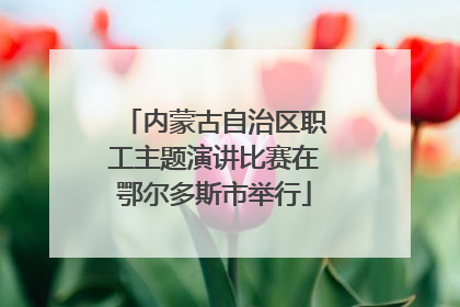 内蒙古自治区职工主题演讲比赛在鄂尔多斯市举行