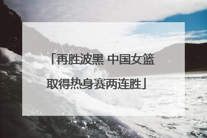再胜波黑 中国女篮取得热身赛两连胜