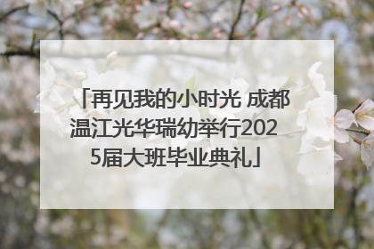 再见我的小时光 成都温江光华瑞幼举行2025届大班毕业典礼