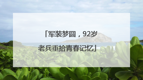 军装梦圆，92岁老兵重拾青春记忆