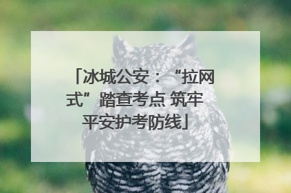 冰城公安：“拉网式”踏查考点 筑牢平安护考防线